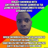 Увидел snowжка with диглом,приглосил домой на tea ,дома не было sugar,вместо sugar добавил кокс When snowжок выпил tea,snowжок приносил на dance, пока dancing,обчистил карманы и забрал дигл, и выгнал его from home