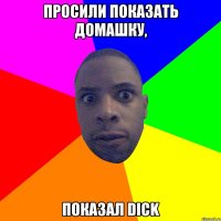 Просили показать домашку, Показал Dick