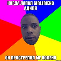 Когда лапал girlfriend адиля он прострелил me колено