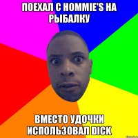 Поехал с Hommie's на рыбалку Вместо удочки использовал dick