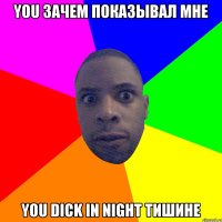 You зачем показывал мне you dick in night тишине