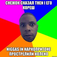 СНЕЖОК СКАЗАЛ THEN I ЕГО КОРЕШ NIGGAS IN НАРКОПРИТОНЕ ПРОСТРЕЛИЛИ КОЛЕНО