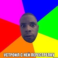  устроил с ней перестрелку