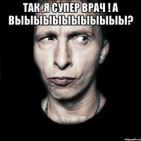 Так ,я супер врач ! А выыыыыыыыыыыы? 