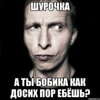 Шурочка А ты бобика как досих пор ебёшь?