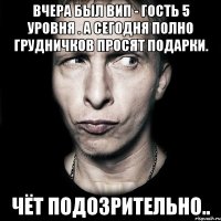 Вчера был вип - гость 5 уровня . А сегодня полно грудничков просят подарки. Чёт подозрительно..