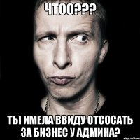 Чтоо??? Ты имела ввиду отсосать за бизнес у админа?