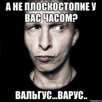 А не плоскостопие у Вас часом? вальгус...варус..