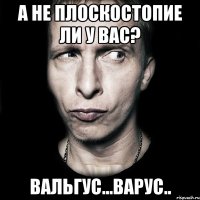 А не плоскостопие ли у Вас? вальгус...варус..