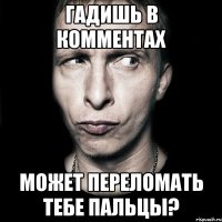 гадишь в комментах может переломать тебе пальцы?