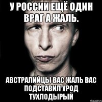 У россии ещё один враг а жаль. Австралийцы вас жаль вас подставил урод тухлодырый