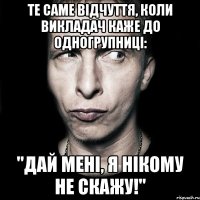 Те саме відчуття, коли викладач каже до одногрупниці: "Дай мені, я нікому не скажу!"