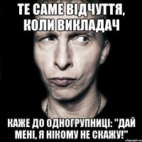 Те саме відчуття, коли викладач каже до одногрупниці: "Дай мені, я нікому не скажу!"