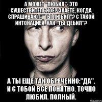 А может "любил"- это сушествительное? Знаете, когда спрашивают:" ты любил"? с такой интонацией, как "ты дебил"? А ты еще так обреченно:"да". И с тобой все понятно. Точно любил. Полный.