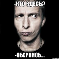 -Кто здесь? -Обернись...