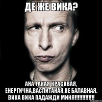 де же вика? ана такая красивая, енергична,васпитаная,не балавная. вика вика падажди миня!!!!!!!!!!!!!