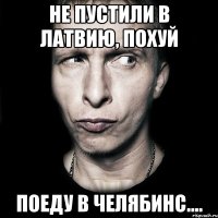 не пустили в Латвию, Похуй поеду в челябинс....