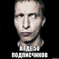  а где 50 подписчиков