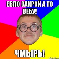 Ебло закрой а то вебу! Чмырь!