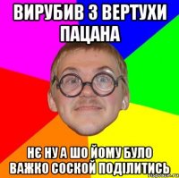 Вирубив з вертухи пацана Нє ну а шо йому було важко соской поділитись