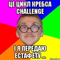 ЦЕ ЦИКЛ КРЕБСА CHALLENGE І Я ПЕРЕДАЮ ЕСТАФЕТУ ...