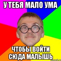 У тебя мало ума чтобы войти сюда малышь