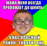 Мама меня всегда провожает до школы "У нас опасный район"-говорит она