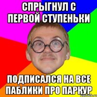 спрыгнул с первой ступеньки подписался на все паблики про паркур