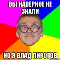 Вы наверное не знали Но я ВЛАД ПИРОГОВ