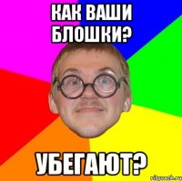 Как ваши блошки? Убегают?