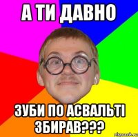 А ти давно зуби по асвальті збирав???