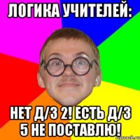 логика учителей: нет д/з 2! есть д/з 5 не поставлю!