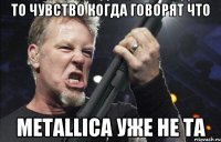 То чувство когда говорят что Metallica уже не та