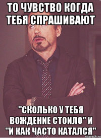 То чувство когда тебя спрашивают "сколько у тебя вождение стоило" и "и как часто катался"