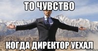 то чувство когда директор уехал