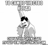 То самое чувство когда скачал курсач и сдал лучше чем те,кто писал сам