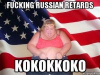 FUCKING RUSSIAN RETARDS KOKOKKOKO