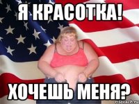 Я красотка! Хочешь меня?