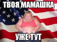 твоя мамашка уже тут