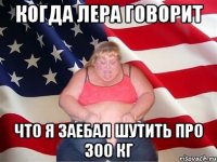 когда Лера говорит что я заебал шутить про 300 кг