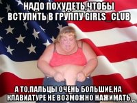 Надо похудеть,чтобы вступить в группу Girls_Club А то,пальцы очень большие,на клавиатуре не возможно нажимать