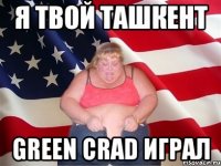 Я твой Ташкент Green Crad играл