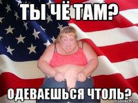 ТЫ ЧЁ ТАМ? ОДЕВАЕШЬСЯ ЧТОЛЬ?