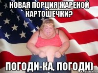 новая порция жареной картошечки? погоди-ка, погоди)