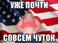 УЖЕ ПОЧТИ СОВСЕМ ЧУТОК