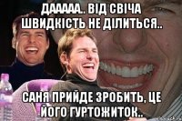 Дааааа.. від свіча швидкість не ділиться.. Саня прийде зробить, це його гуртожиток..