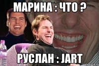 Марина : Что ? Руслан : JART