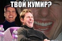 твой кумир? 