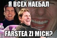 Я всех наебал Farstea zi mich?