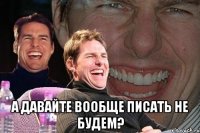  а давайте вообще писать не будем?